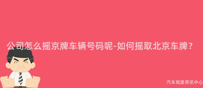 公司怎么摇京牌车辆号码呢-如何摇取北京车牌？