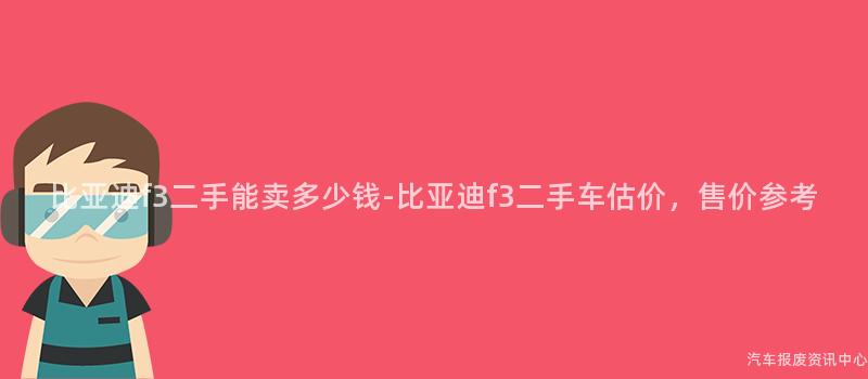 比亚迪f3二手能卖多少钱-比亚迪f3二手车估价，售价参考