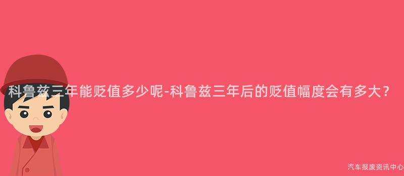 科鲁兹三年能贬值多少呢-科鲁兹三年后的贬值幅度会有多大？