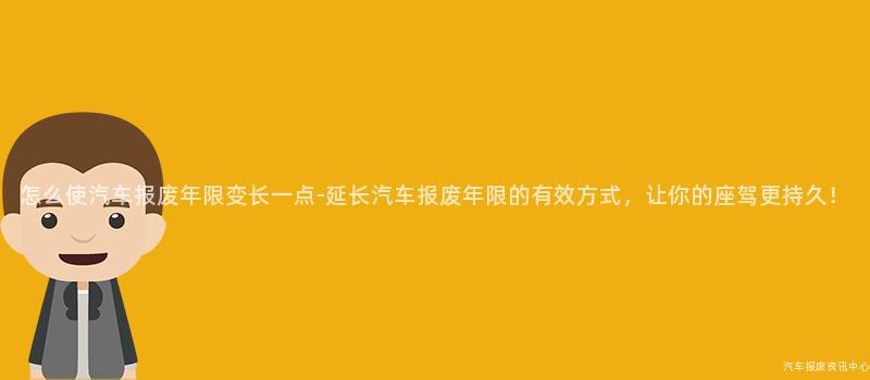 怎么使汽车报废年限变长一点-延长汽车报废年限的有效方式，让你的座驾更持久！
