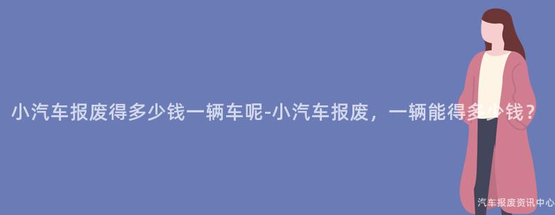 小汽车报废得多少钱一辆车呢-小汽车报废，一辆能得多少钱？