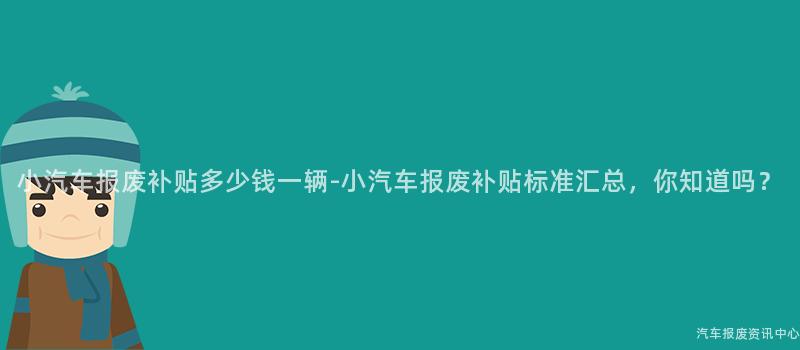 小汽车报废补贴多少钱一辆-小汽车报废补贴标准汇总，你知道吗？