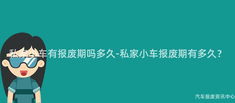 私家小车有报废期吗多久-私家小车报废期有多久？