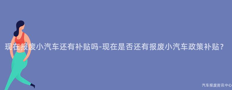 现在报废小汽车还有补贴吗-现在是否还有报废小汽车政策补贴？