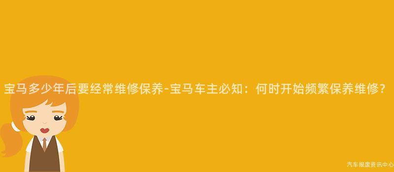 宝马多少年后要经常维修保养-宝马车主必知：何时开始频繁保养维修？
