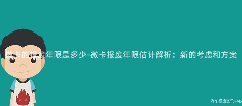 微卡的报废年限是多少-微卡报废年限估计解析：新的考虑和方案