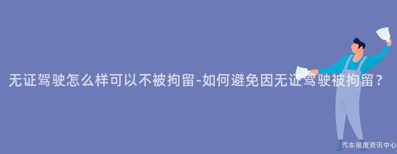 无证驾驶怎么样可以不被拘留-如何避免因无证驾驶被拘留？