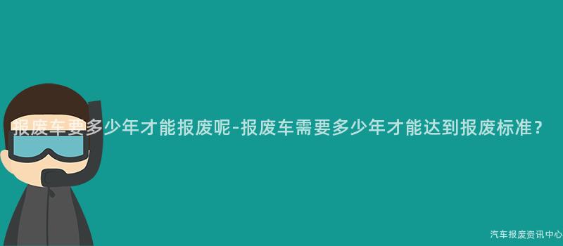 报废车要多少年才能报废呢-报废车需要多少年才能达到报废标准？