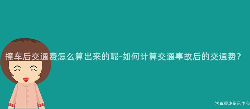 撞车后交通费怎么算出来的呢-如何计算交通事故后的交通费？