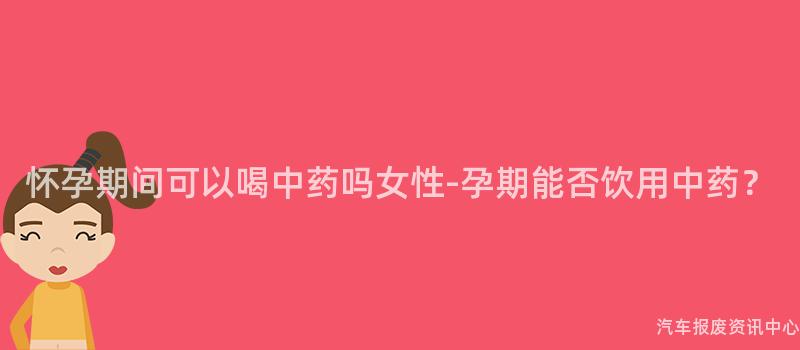 怀孕期间可以喝中药吗女性-孕期能否饮用中药？