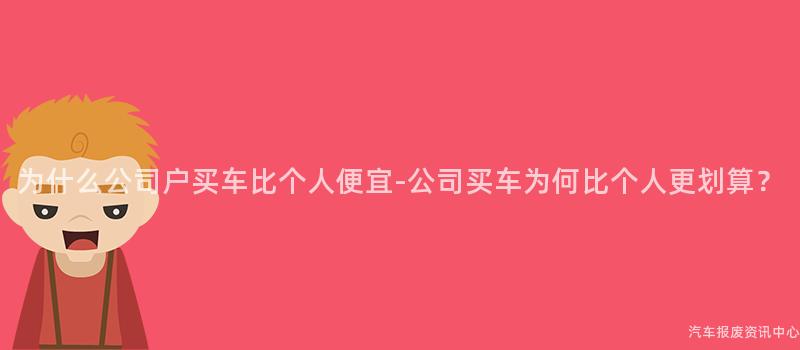 为什么公司户买车比个人便宜-公司买车为何比个人更划算？