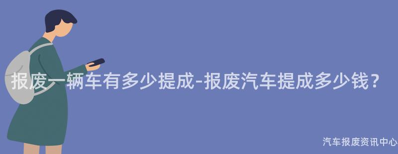 报废一辆车有多少提成-报废汽车提成多少钱？