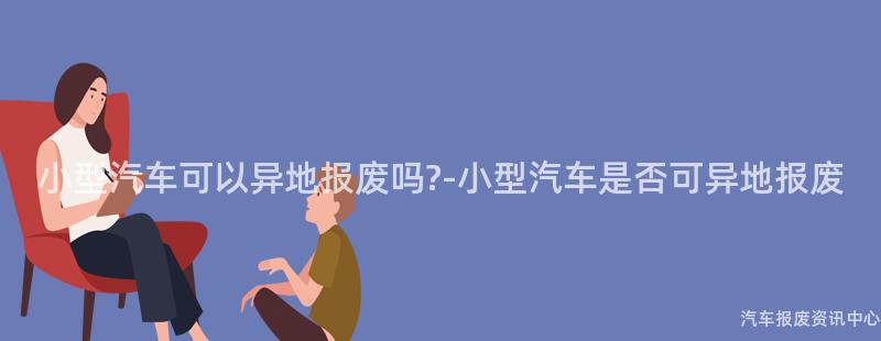 小型汽车可以异地报废吗?-小型汽车是否可异地报废