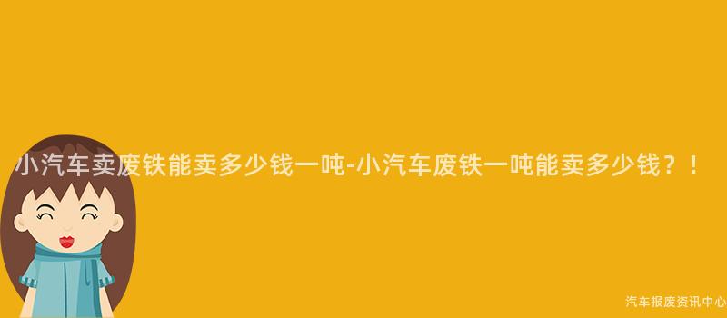 小汽车卖废铁能卖多少钱一吨-小汽车废铁一吨能卖多少钱？！
