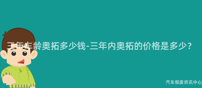 三年车龄奥拓多少钱-三年内奥拓的价格是多少？