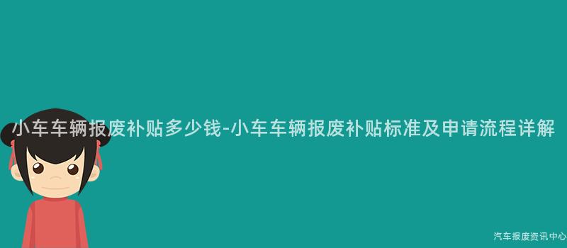 小车车辆报废补贴多少钱-小车车辆报废补贴标准及申请流程详解