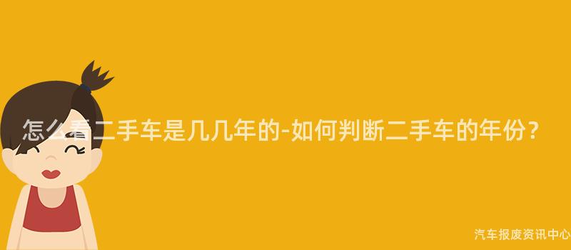 怎么看二手车是几几年的-如何判断二手车的年份？