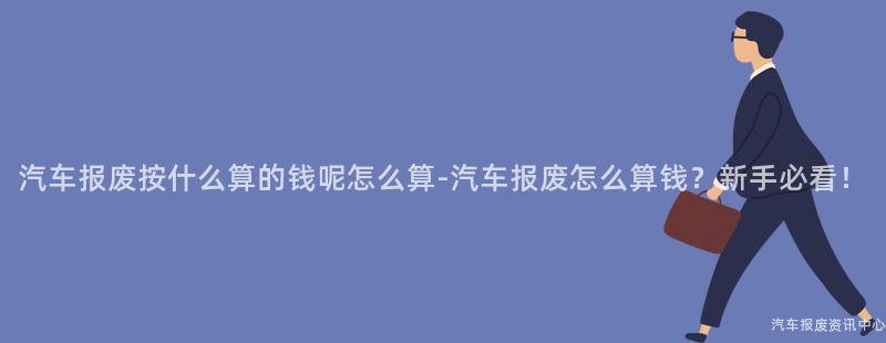 汽车报废按什么算的钱呢怎么算-汽车报废怎么算钱？新手必看！