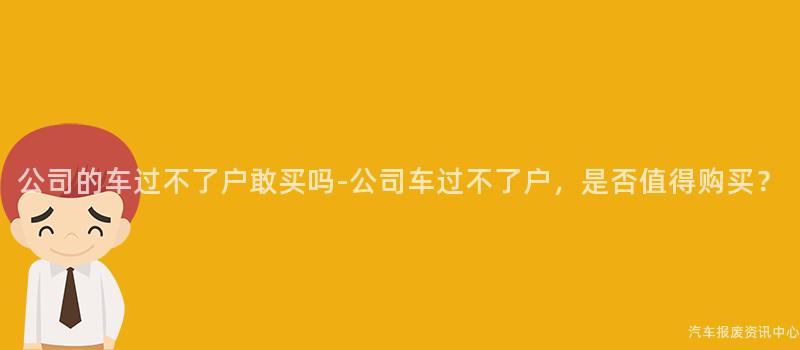 公司的车过不了户敢买吗-公司车过不了户，是否值得购买？