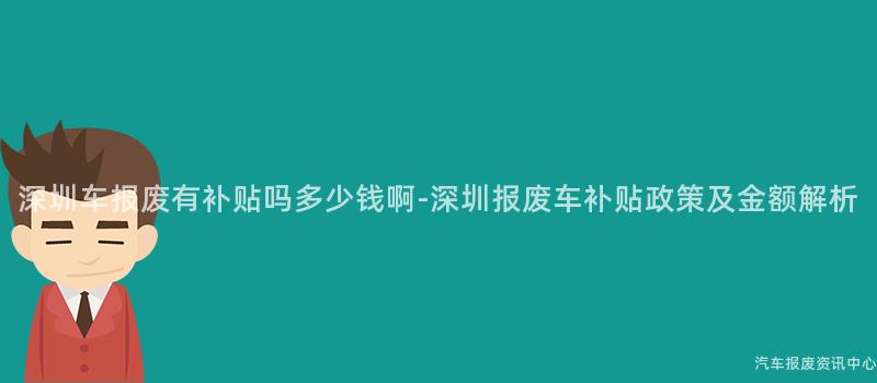 深圳车报废有补贴吗多少钱啊-深圳报废车补贴政策及金额解析
