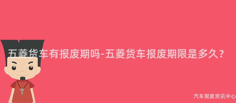 五菱货车有报废期吗-五菱货车报废期限是多久？