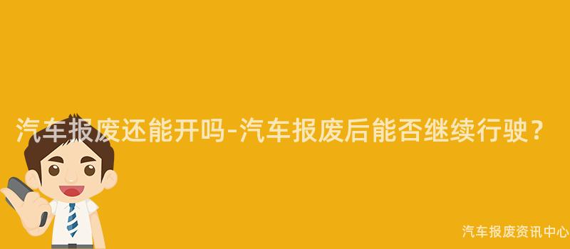 汽车报废还能开吗-汽车报废后能否继续行驶？