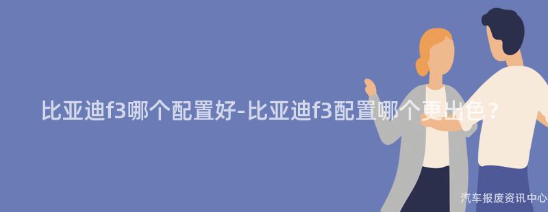 比亚迪f3哪个配置好-比亚迪f3配置哪个更出色？