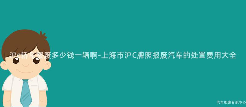 沪c轿车报废多少钱一辆啊-上海市沪C牌照报废汽车的处置费用大全