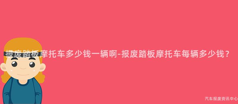 报废踏板摩托车多少钱一辆啊-报废踏板摩托车每辆多少钱？