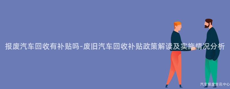 报废汽车回收有补贴吗-废旧汽车回收补贴政策解读及实施情况分析