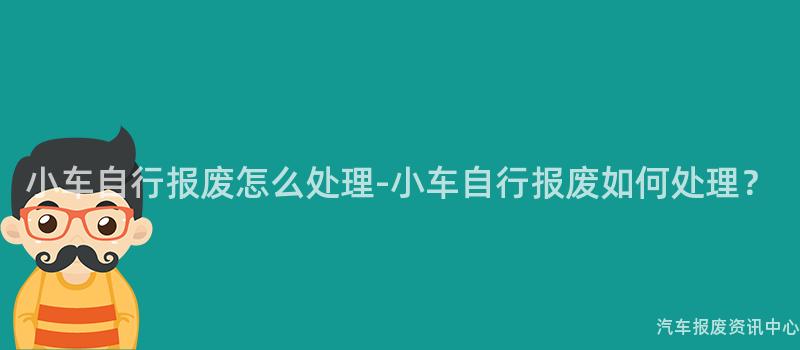 小车自行报废怎么处理-小车自行报废如何处理？