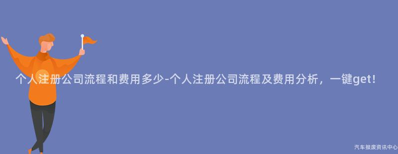 个人注册公司流程和费用多少-个人注册公司流程及费用分析，一键get！