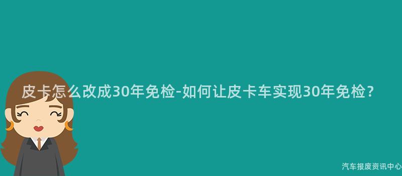 皮卡怎么改成30年免检-如何让皮卡车实现30年免检？
