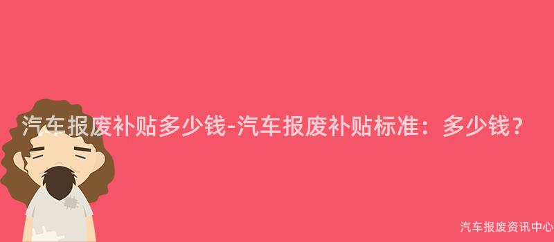 汽车报废补贴多少钱-汽车报废补贴标准：多少钱？