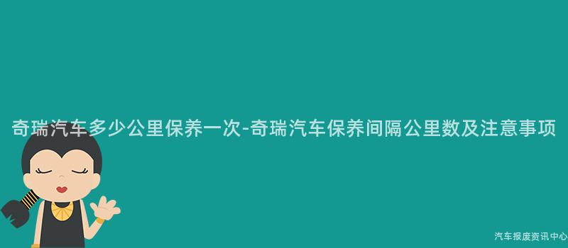 奇瑞汽车多少公里保养一次-奇瑞汽车保养间隔公里数及注意事项