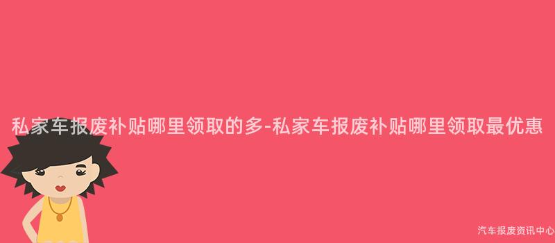 私家车报废补贴哪里领取的多-私家车报废补贴哪里领取最优惠