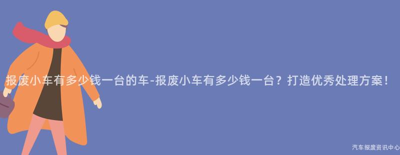 报废小车有多少钱一台的车-报废小车有多少钱一台？打造优秀处理方案！