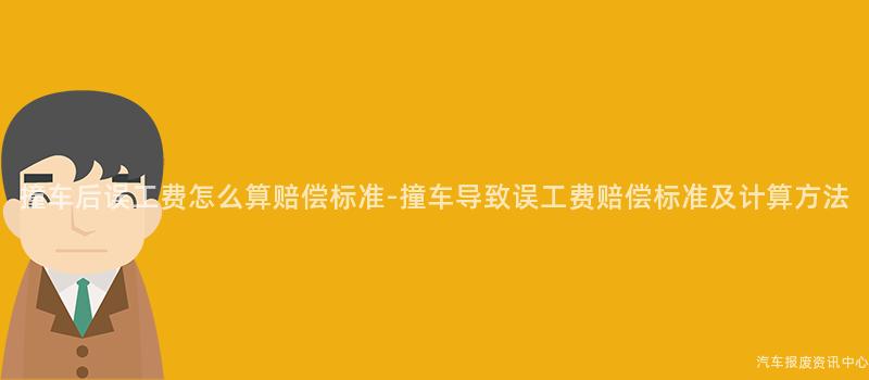 撞车后误工费怎么算赔偿标准-撞车导致误工费赔偿标准及计算方法