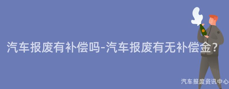 汽车报废有补偿吗-汽车报废有无补偿金？
