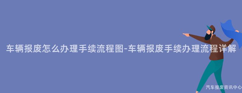 车辆报废怎么办理手续流程图-车辆报废手续办理流程详解