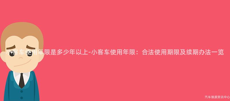 小客车使用年限是多少年以上-小客车使用年限：合法使用期限及续期办法一览