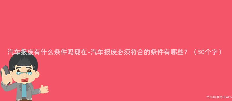 汽车报废有什么条件吗现在-汽车报废必须符合的条件有哪些？（30个字）