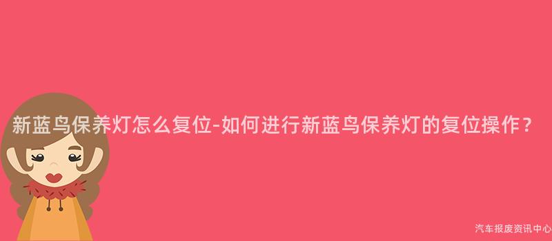 新蓝鸟保养灯怎么复位-如何进行新蓝鸟保养灯的复位操作？