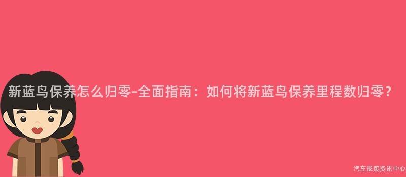 新蓝鸟保养怎么归零-全面指南：如何将新蓝鸟保养里程数归零？