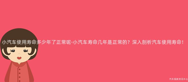 小汽车使用寿命多少年了正常呢-小汽车寿命几年是正常的？深入剖析汽车使用寿命！