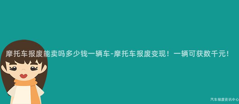 摩托车报废能卖吗多少钱一辆车-摩托车报废变现！一辆可获数千元！
