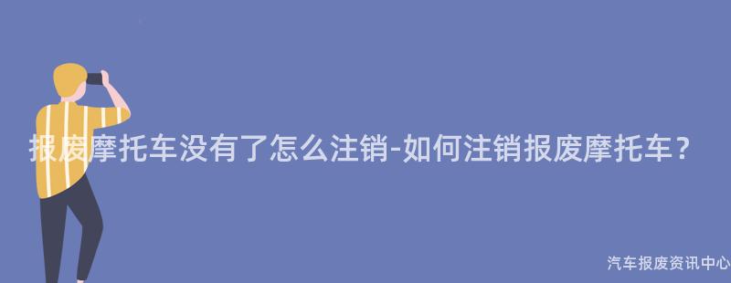 报废摩托车没有了怎么注销-如何注销报废摩托车？