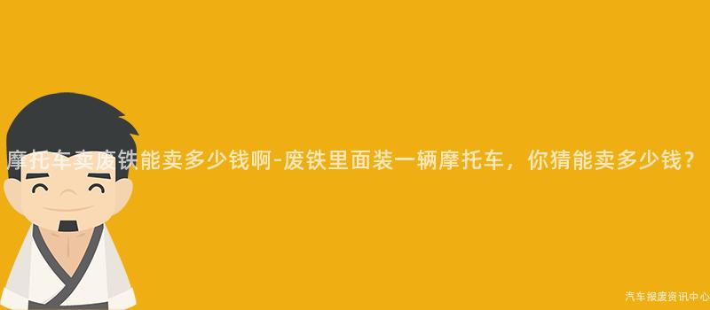摩托车卖废铁能卖多少钱啊-废铁里面装一辆摩托车，你猜能卖多少钱？
