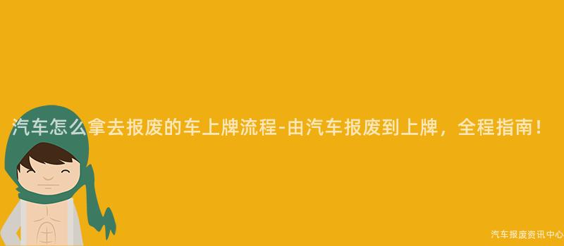 汽车怎么拿去报废的车上牌流程-由汽车报废到上牌，全程指南！