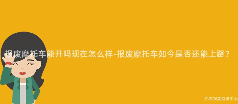 报废摩托车能开吗现在怎么样-报废摩托车如今是否还能上路？